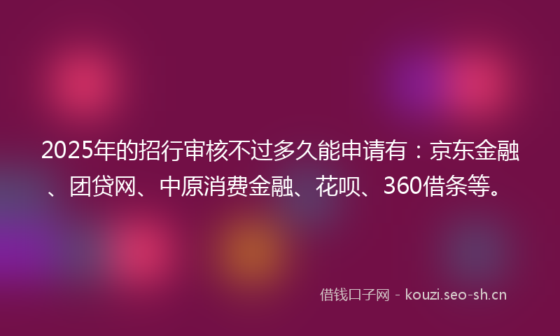 2025年的招行审核不过多久能申请有:京东金融、团贷网、中原消费金融、花呗、360借条等。