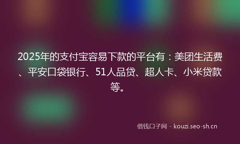 2025年的支付宝容易下款的平台有：美团生活费、平安口袋银行、51人品贷、超人卡、小米贷款等。