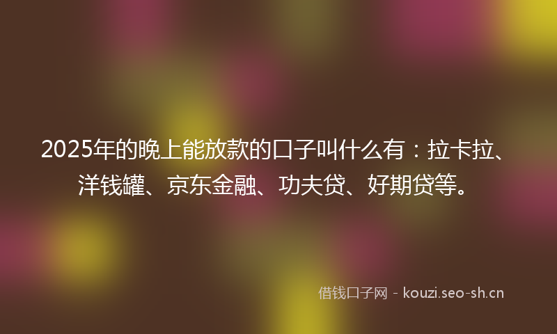 2025年的晚上能放款的口子叫什么有：拉卡拉、洋钱罐、京东金融、功夫贷、好期贷等。