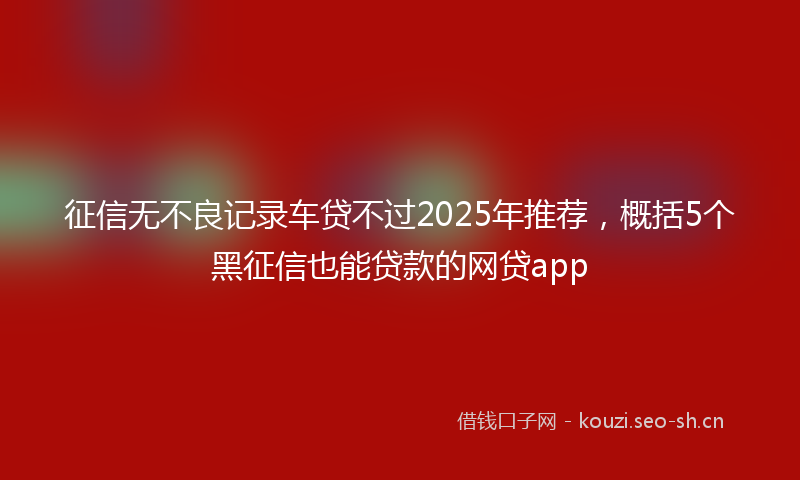 征信无不良记录车贷不过2025年推荐，概括5个黑征信也能贷款的网贷app
