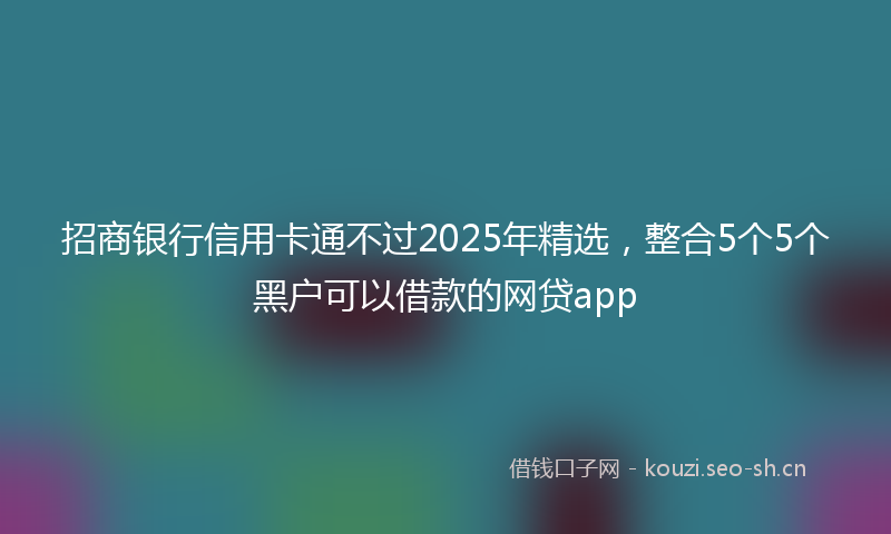 招商银行信用卡通不过2025年精选，整合5个5个黑户可以借款的网贷app