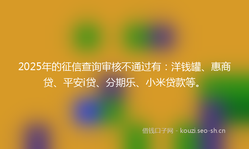 2025年的征信查询审核不通过有：洋钱罐、惠商贷、平安i贷、分期乐、小米贷款等。