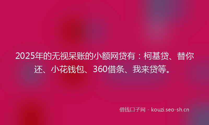 2025年的无视呆账的小额网贷有：柯基贷、替你还、小花钱包、360借条、我来贷等。