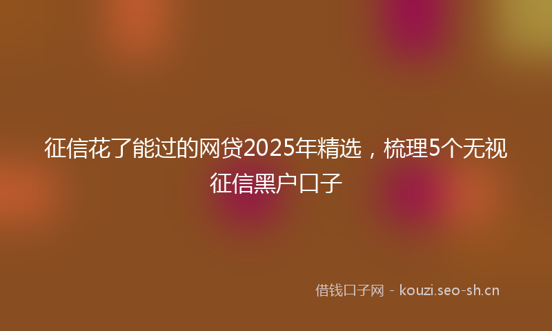 征信花了能过的网贷2025年精选,梳理5个无视征信黑户口子