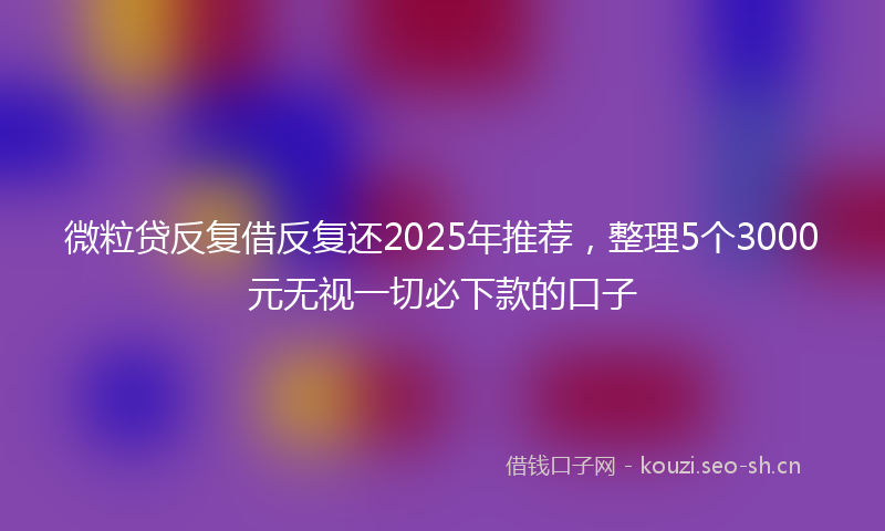 微粒贷反复借反复还2025年推荐，整理5个3000元无视一切必下款的口子