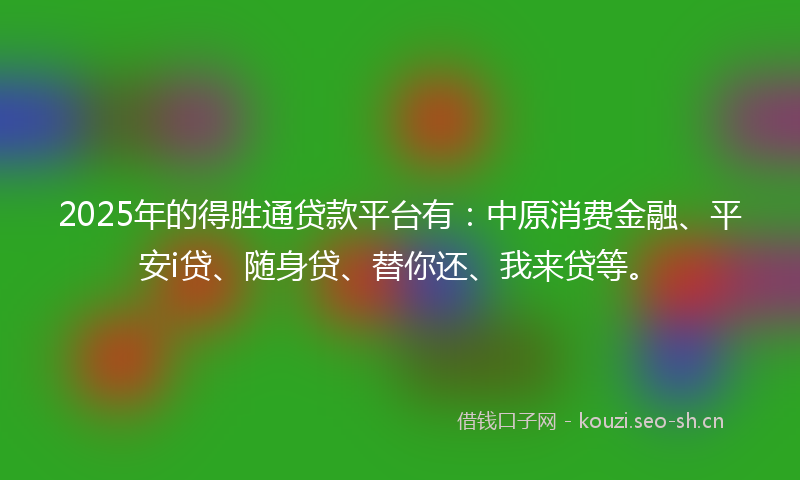 2025年的得胜通贷款平台有：中原消费金融、平安i贷、随身贷、替你还、我来贷等。