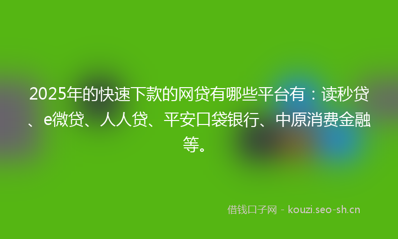 2025年的快速下款的网贷有哪些平台有：读秒贷、e微贷、人人贷、平安口袋银行、中原消费金融等。