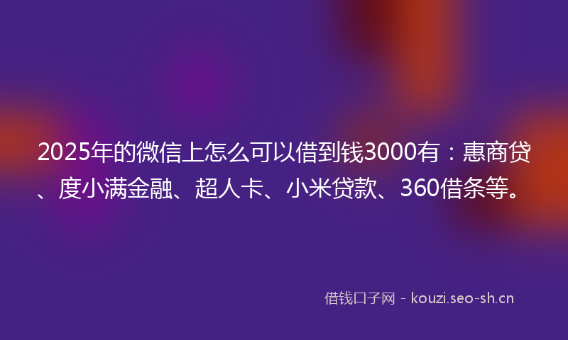 2025年的微信上怎么可以借到钱3000有：惠商贷、度小满金融、超人卡、小米贷款、360借条等。