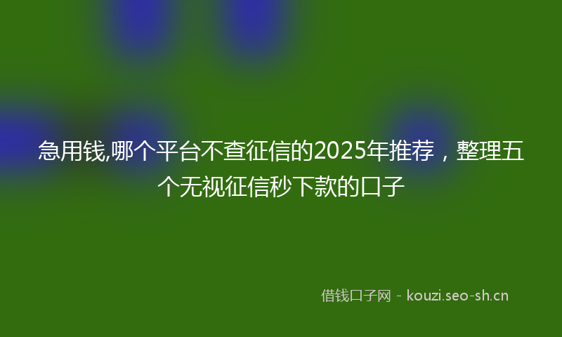 急用钱,哪个平台不查征信的2025年推荐,整理五个无视征信秒下款的口子