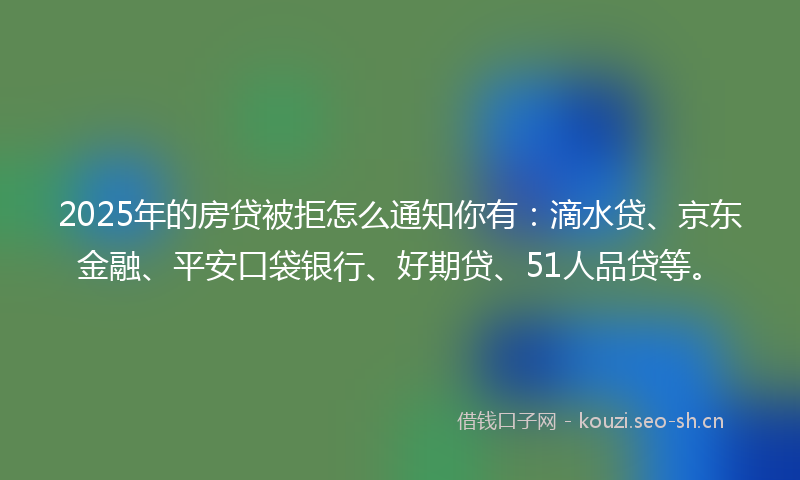 2025年的房贷被拒怎么通知你有：滴水贷、京东金融、平安口袋银行、好期贷、51人品贷等。