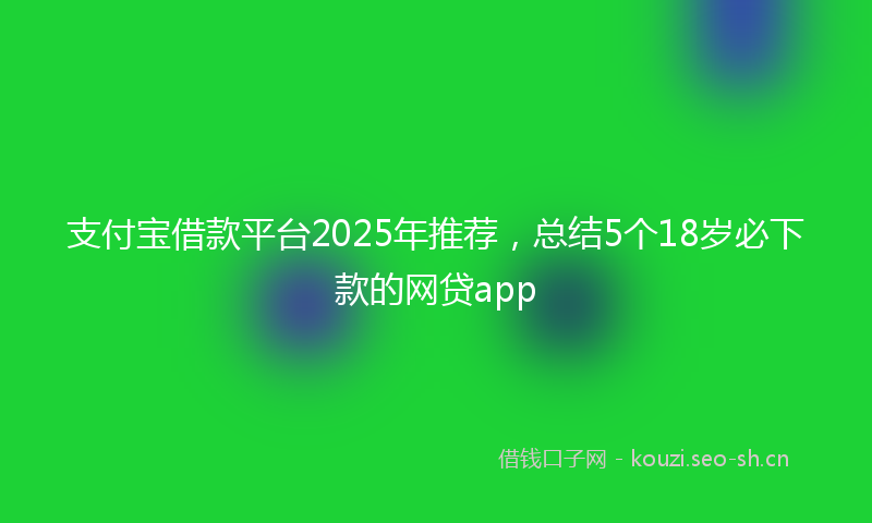 支付宝借款平台2025年推荐，总结5个18岁必下款的网贷app