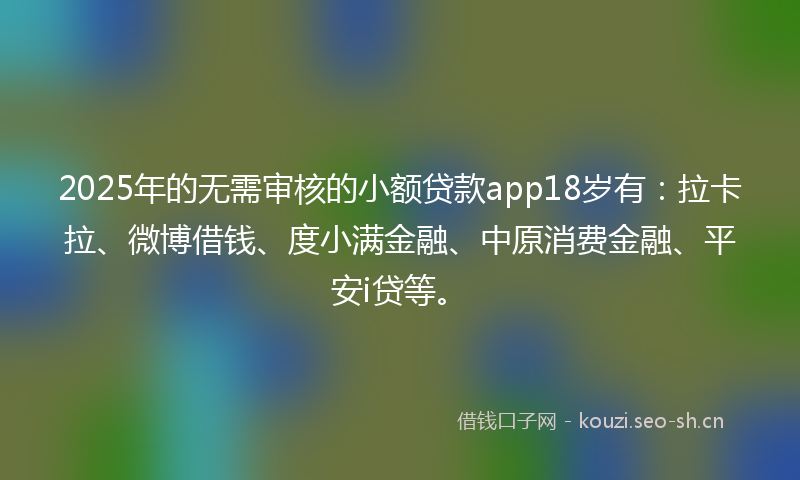 2025年的无需审核的小额贷款app18岁有：拉卡拉、微博借钱、度小满金融、中原消费金融、平安i贷等。