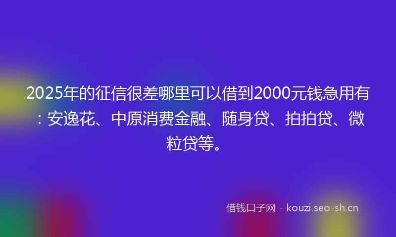 2025年的征信很差哪里可以借到2000元钱急用有：安逸花、中原消费金融、随身贷、拍拍贷、微粒贷等。