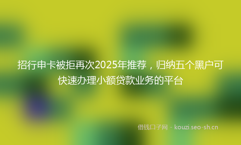 招行申卡被拒再次2025年推荐，归纳五个黑户可快速办理小额贷款业务的平台