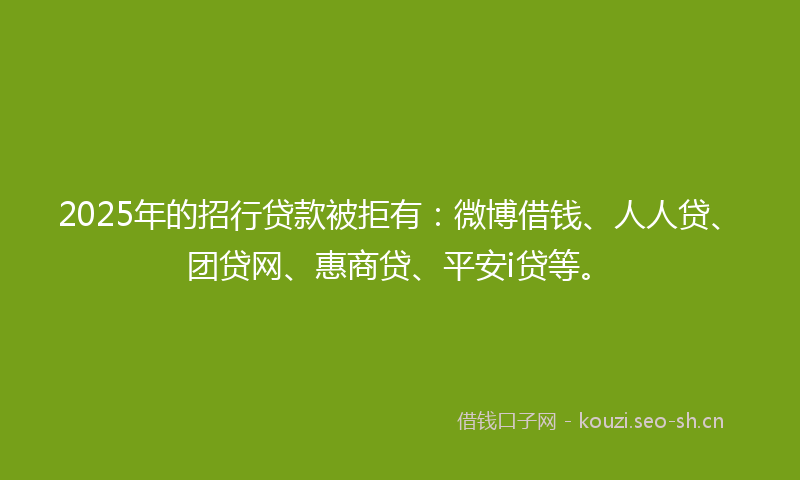 2025年的招行贷款被拒有：微博借钱、人人贷、团贷网、惠商贷、平安i贷等。