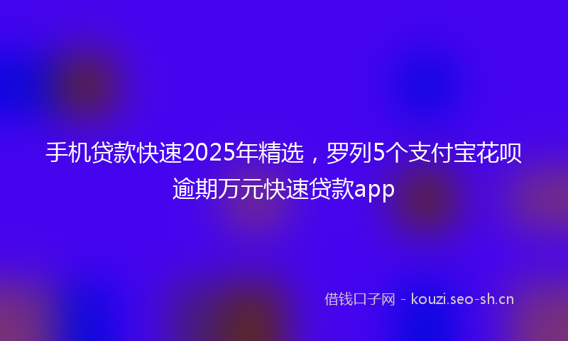 手机贷款快速2025年精选,罗列5个支付宝花呗逾期万元快速贷款app