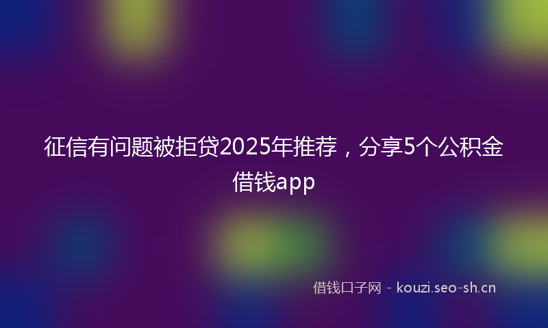 征信有问题被拒贷2025年推荐，分享5个公积金借钱app