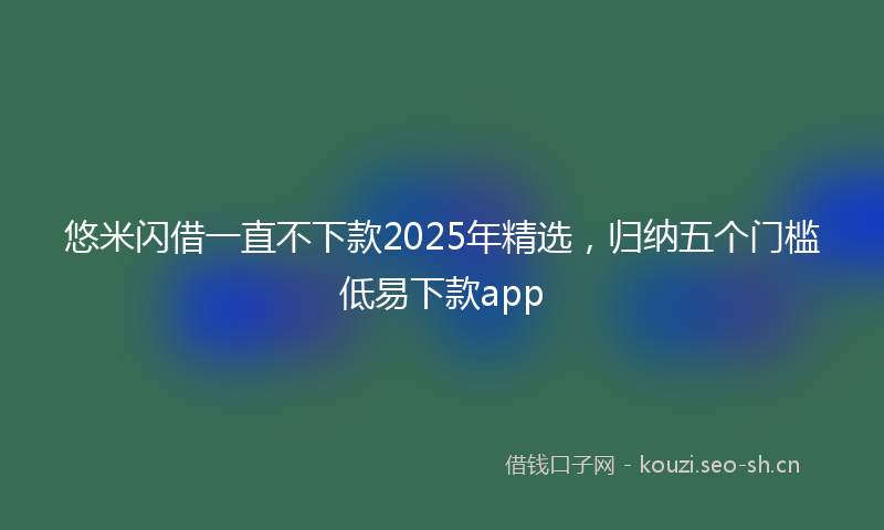 悠米闪借一直不下款2025年精选,归纳五个门槛低易下款app