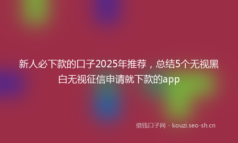 新人必下款的口子2025年推荐，总结5个无视黑白无视征信申请就下款的app