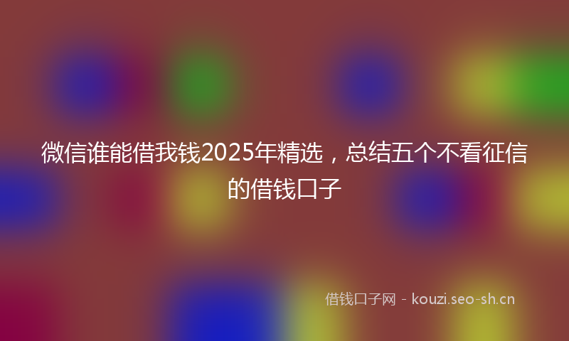 微信谁能借我钱2025年精选，总结五个不看征信的借钱口子