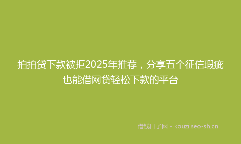 拍拍贷下款被拒2025年推荐，分享五个征信瑕疵也能借网贷轻松下款的平台