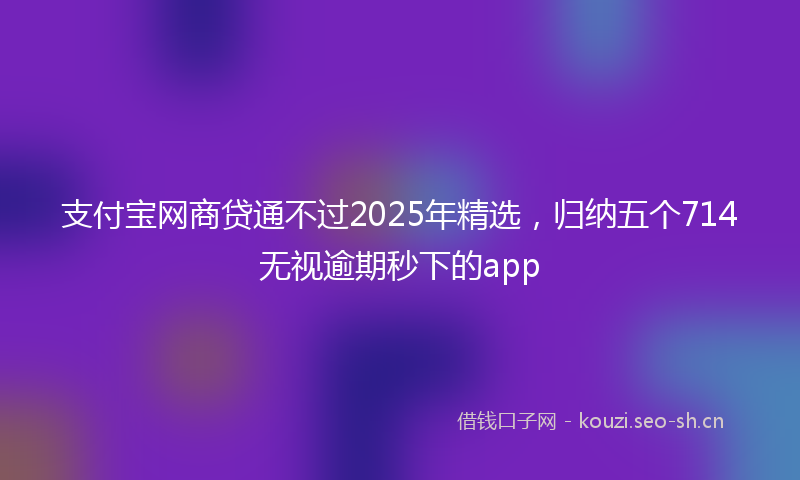 支付宝网商贷通不过2025年精选，归纳五个714无视逾期秒下的app