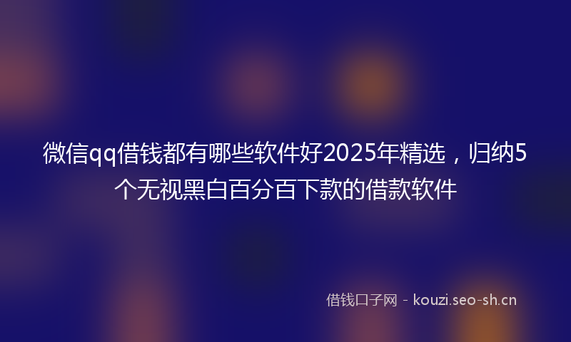 微信qq借钱都有哪些软件好2025年精选，归纳5个无视黑白百分百下款的借款软件