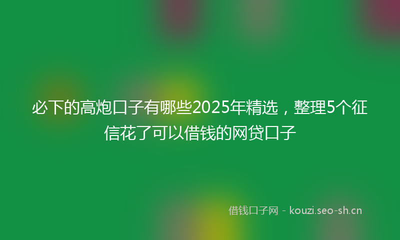 必下的高炮口子有哪些2025年精选，整理5个征信花了可以借钱的网贷口子