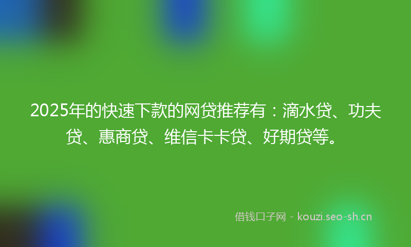 2025年的快速下款的网贷推荐有：滴水贷、功夫贷、惠商贷、维信卡卡贷、好期贷等。