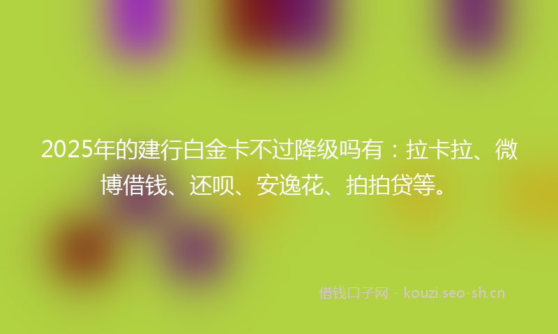 2025年的建行白金卡不过降级吗有：拉卡拉、微博借钱、还呗、安逸花、拍拍贷等。