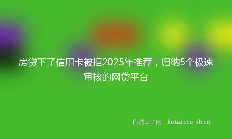 房贷下了信用卡被拒2025年推荐，归纳5个极速审核的网贷平台