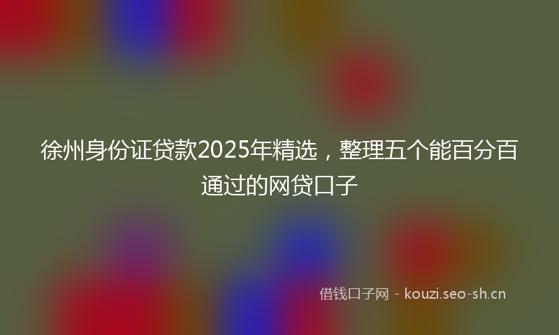 徐州身份证贷款2025年精选，整理五个能百分百通过的网贷口子