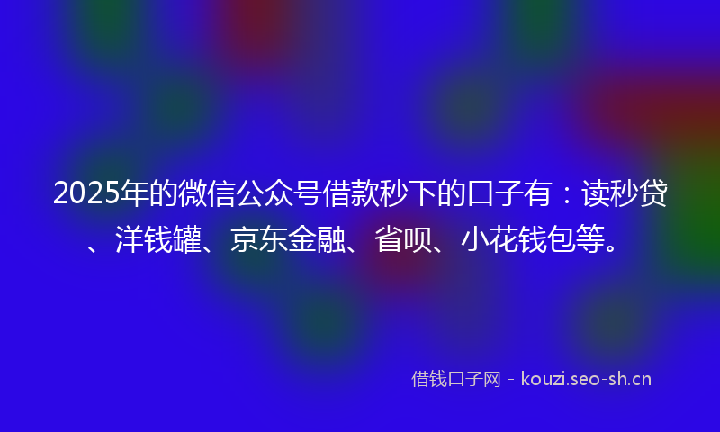 2025年的微信公众号借款秒下的口子有：读秒贷、洋钱罐、京东金融、省呗、小花钱包等。