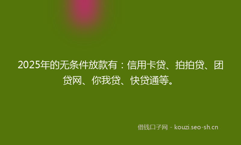 2025年的无条件放款有：信用卡贷、拍拍贷、团贷网、你我贷、快贷通等。