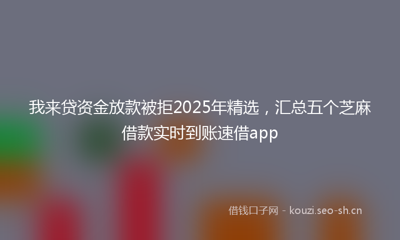 我来贷资金放款被拒2025年精选，汇总五个芝麻借款实时到账速借app