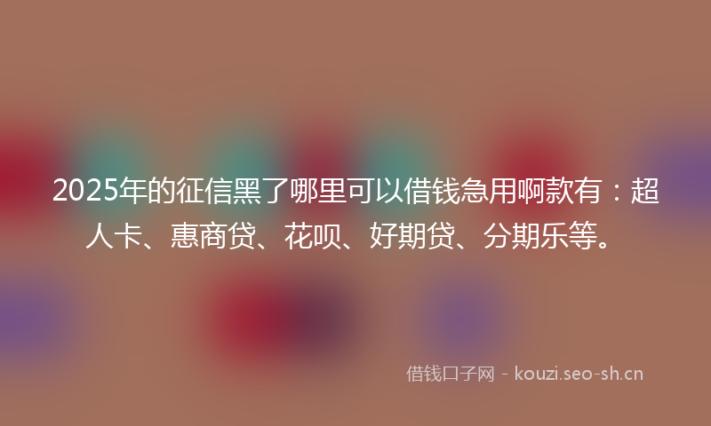 2025年的征信黑了哪里可以借钱急用啊款有：超人卡、惠商贷、花呗、好期贷、分期乐等。