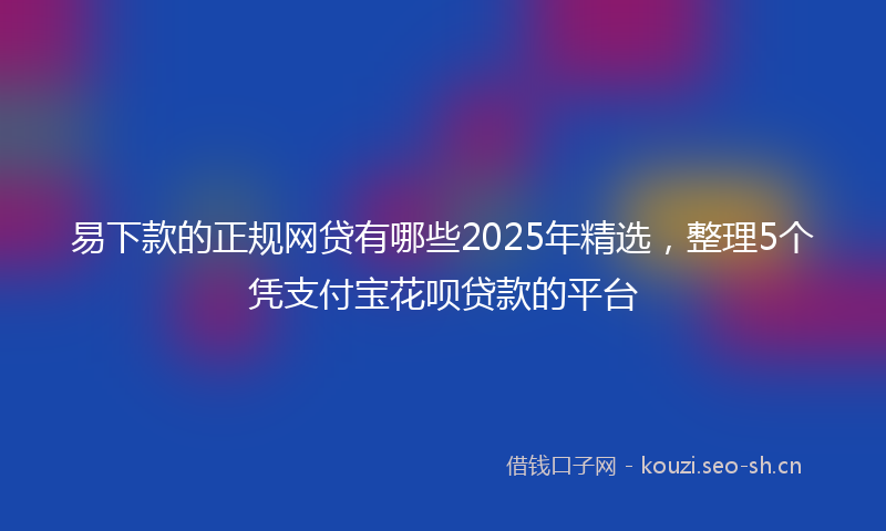 易下款的正规网贷有哪些2025年精选，整理5个凭支付宝花呗贷款的平台