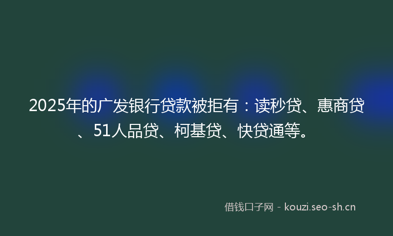 2025年的广发银行贷款被拒有：读秒贷、惠商贷、51人品贷、柯基贷、快贷通等。