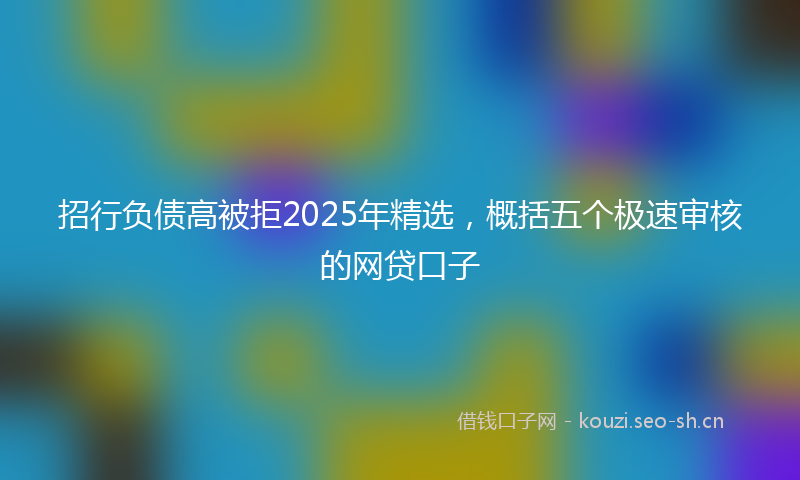 招行负债高被拒2025年精选,概括五个极速审核的网贷口子