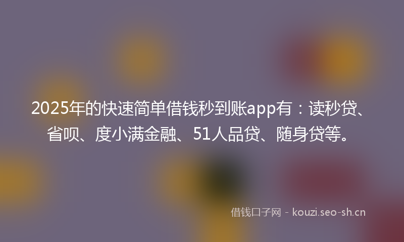 2025年的快速简单借钱秒到账app有:读秒贷、省呗、度小满金融、51人品贷、随身贷等。