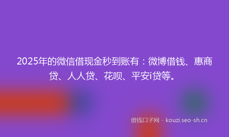 2025年的微信借现金秒到账有：微博借钱、惠商贷、人人贷、花呗、平安i贷等。