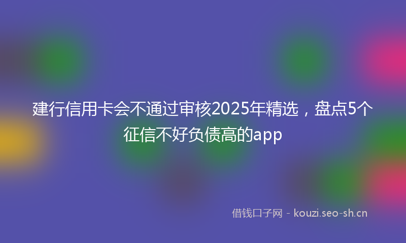 建行信用卡会不通过审核2025年精选，盘点5个征信不好负债高的app