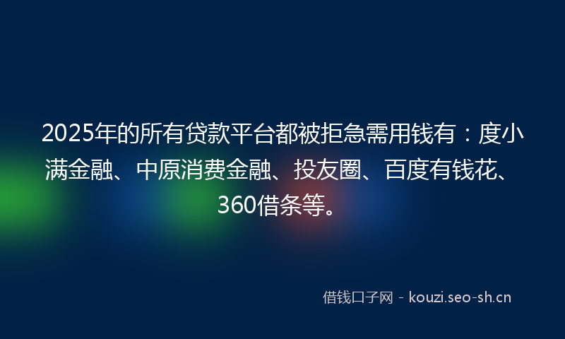 2025年的所有贷款平台都被拒急需用钱有：度小满金融、中原消费金融、投友圈、百度有钱花、360借条等。