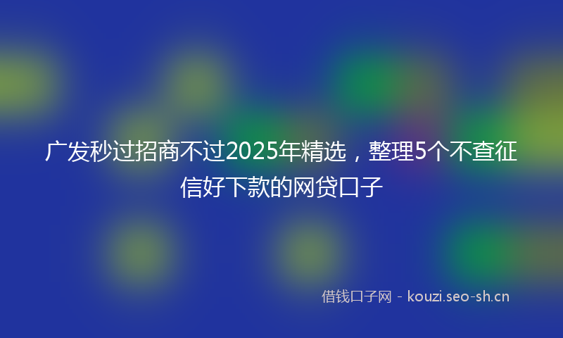 广发秒过招商不过2025年精选，整理5个不查征信好下款的网贷口子