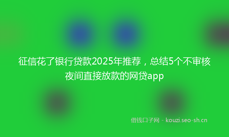 征信花了银行贷款2025年推荐，总结5个不审核夜间直接放款的网贷app