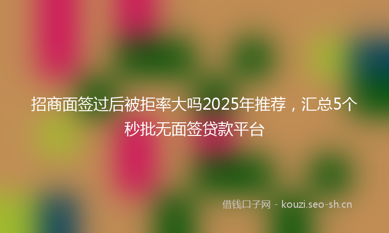 招商面签过后被拒率大吗2025年推荐，汇总5个秒批无面签贷款平台