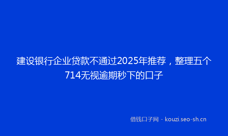 建设银行企业贷款不通过2025年推荐，整理五个714无视逾期秒下的口子