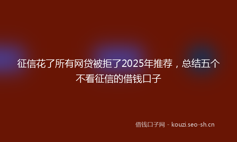 征信花了所有网贷被拒了2025年推荐，总结五个不看征信的借钱口子
