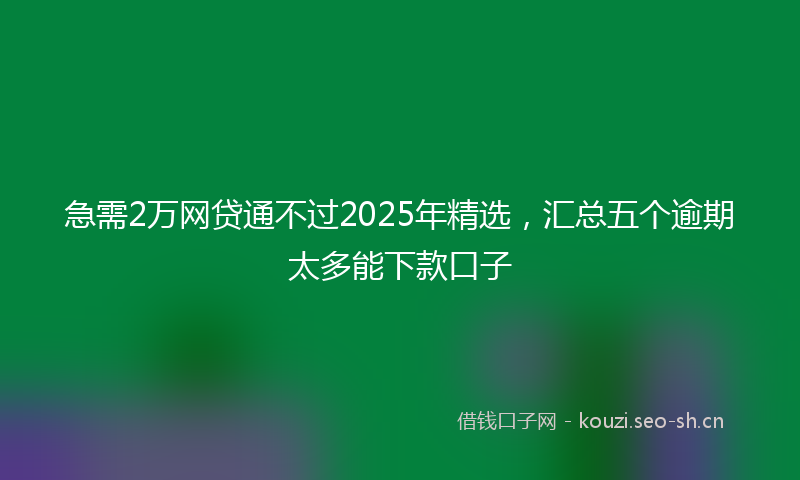 急需2万网贷通不过2025年精选,汇总五个逾期太多能下款口子