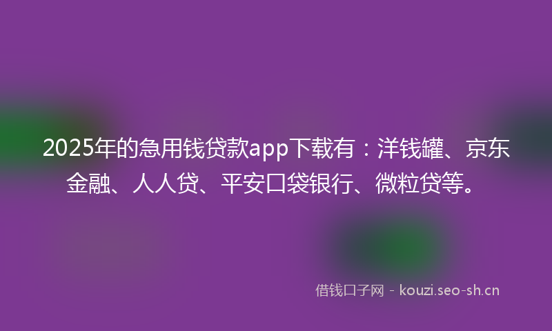 2025年的急用钱贷款app下载有：洋钱罐、京东金融、人人贷、平安口袋银行、微粒贷等。